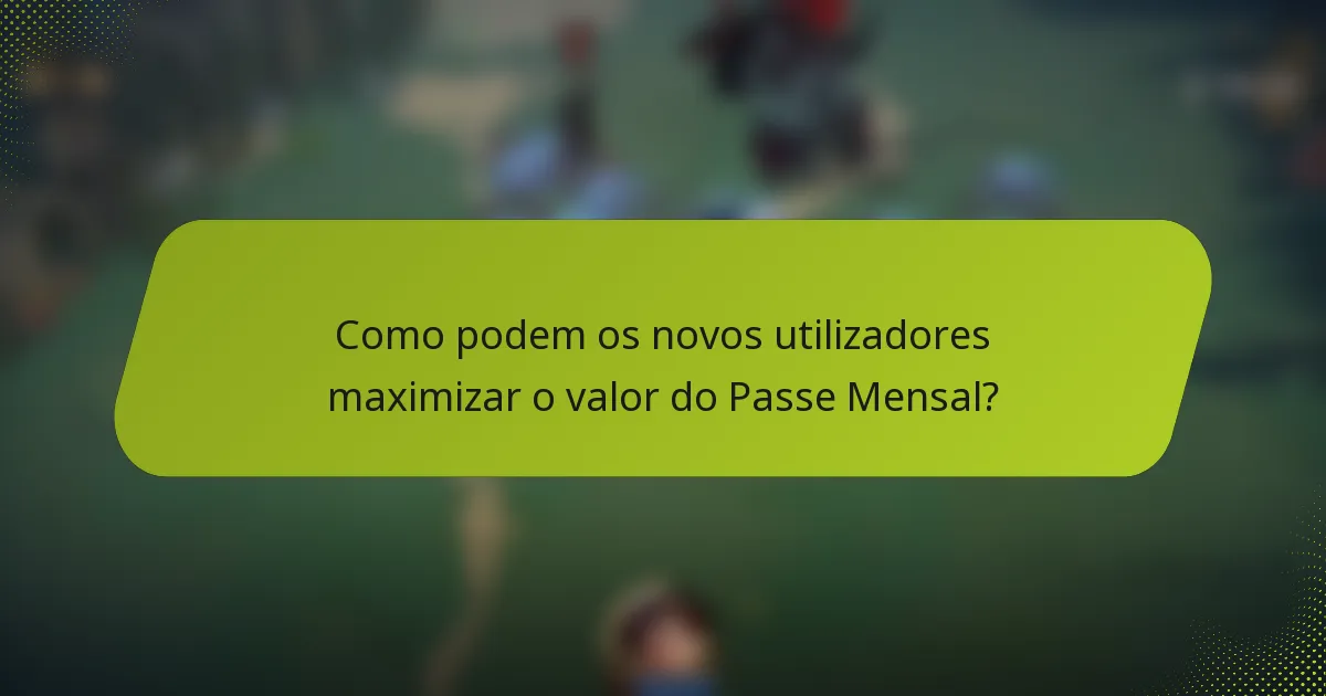 Como podem os novos utilizadores maximizar o valor do Passe Mensal?