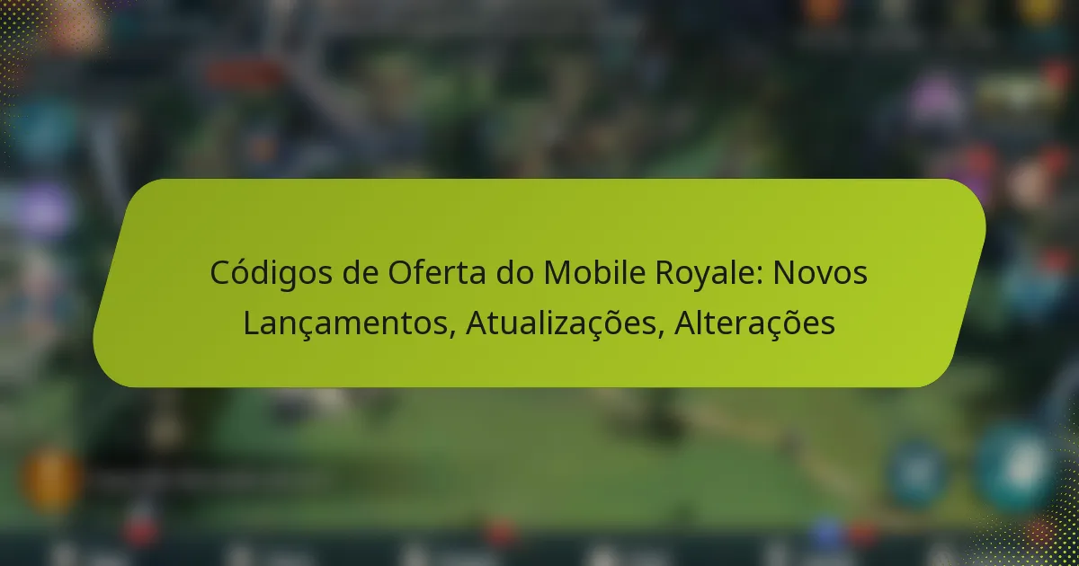 Códigos de Oferta do Mobile Royale: Novos Lançamentos, Atualizações, Alterações