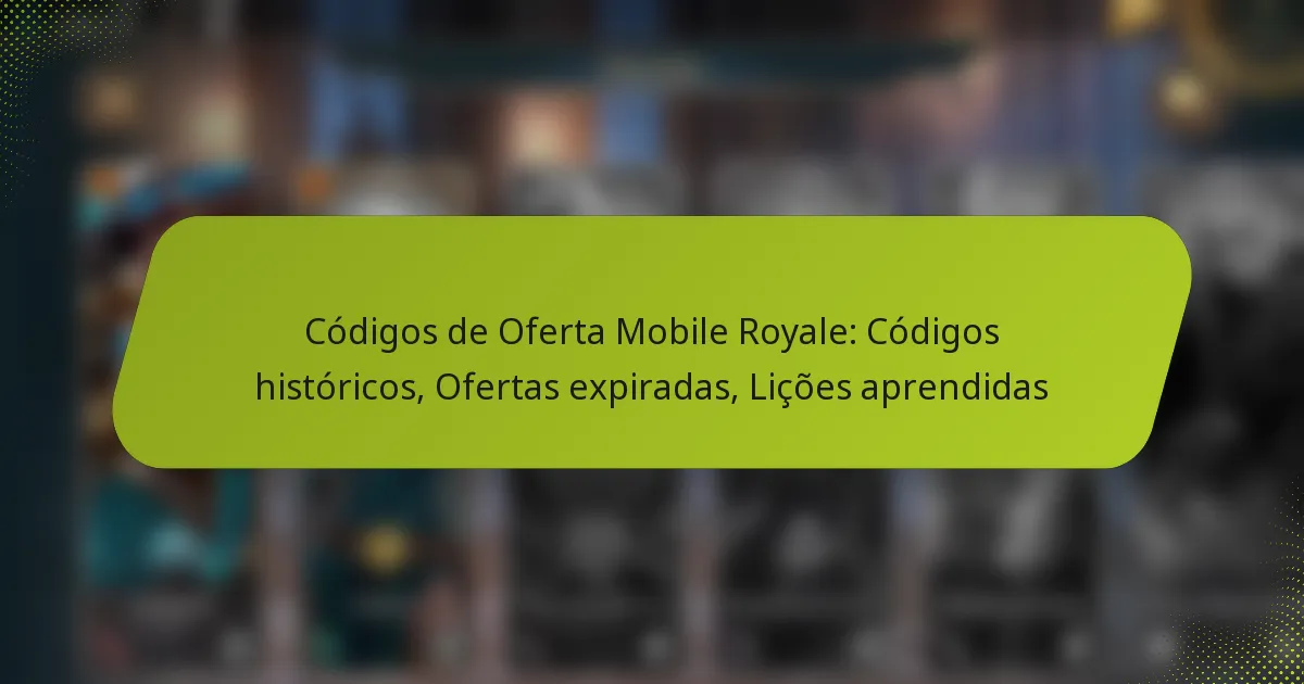 Códigos de Oferta Mobile Royale: Códigos históricos, Ofertas expiradas, Lições aprendidas