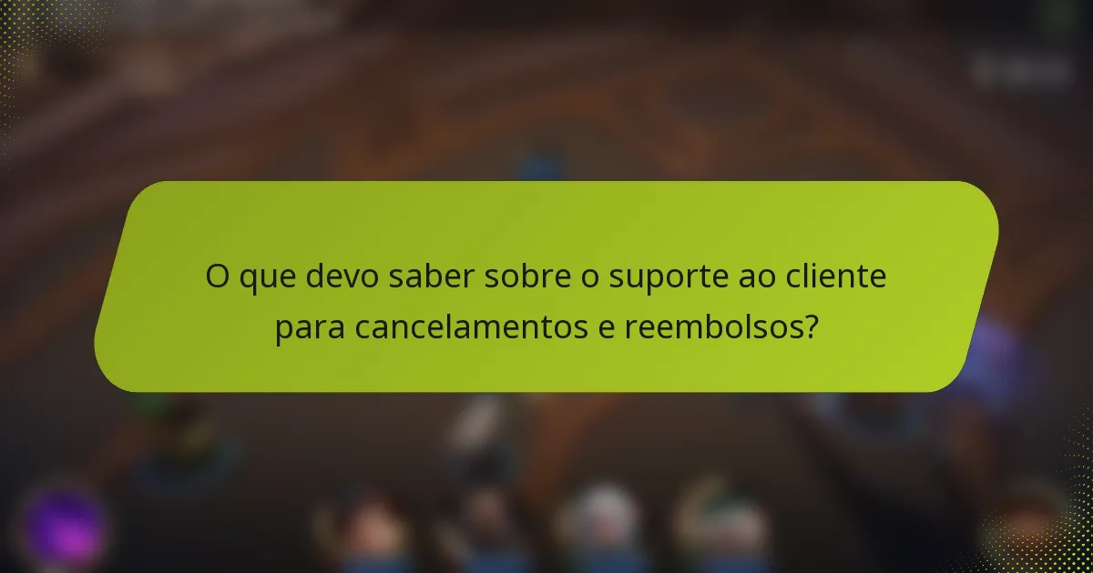 O que devo saber sobre o suporte ao cliente para cancelamentos e reembolsos?