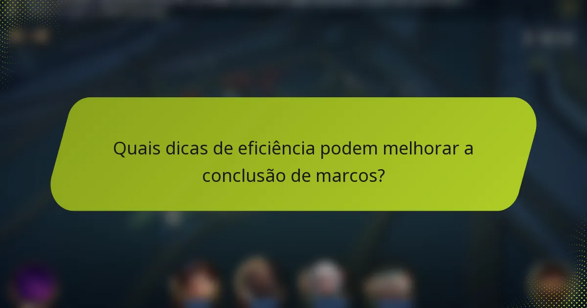 Quais dicas de eficiência podem melhorar a conclusão de marcos?