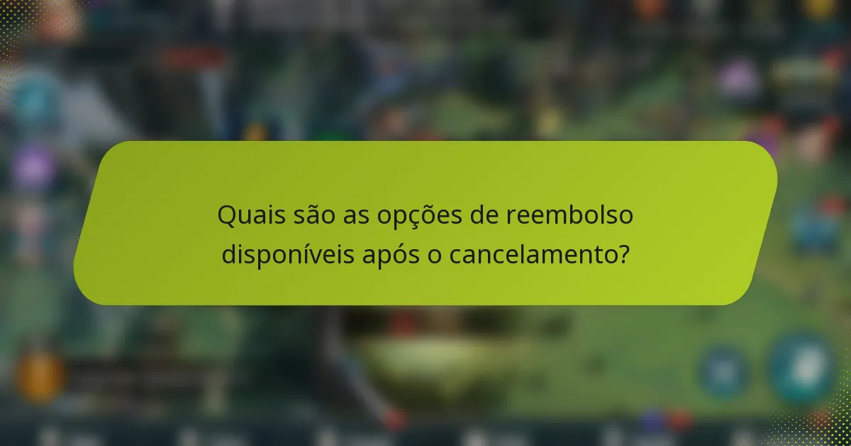 Quais são as opções de reembolso disponíveis após o cancelamento?
