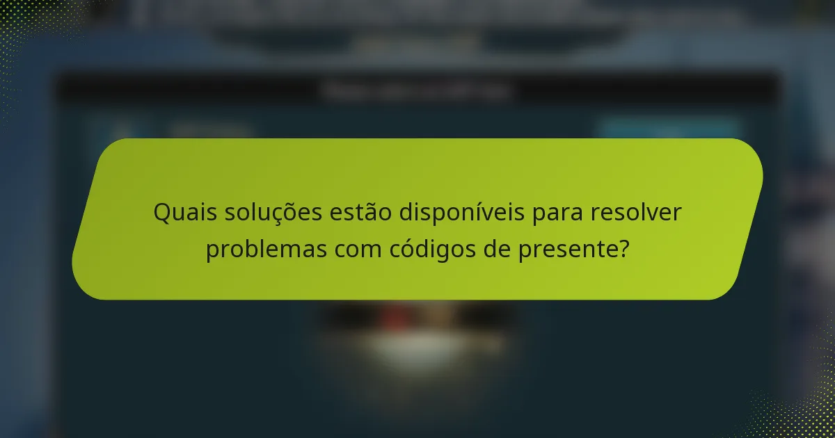 Quais soluções estão disponíveis para resolver problemas com códigos de presente?